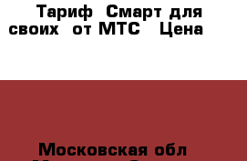 Тариф “Смарт для своих“ от МТС › Цена ­ 1 500 - Московская обл., Москва г. Сотовые телефоны и связь » Услуги   . Московская обл.